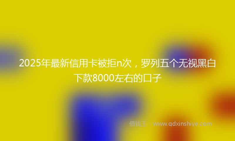 2025年最新信用卡被拒n次，罗列五个无视黑白下款8000左右的口子