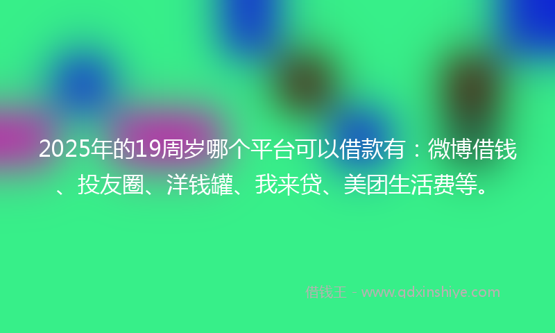 2025年的19周岁哪个平台可以借款有：微博借钱、投友圈、洋钱罐、我来贷、美团生活费等。