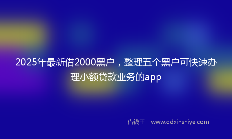 2025年最新借2000黑户，整理五个黑户可快速办理小额贷款业务的app