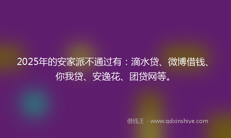 2025年的安家派不通过有：滴水贷、微博借钱、你我贷、安逸花、团贷网等。