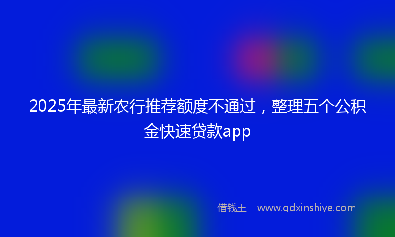 2025年最新农行推荐额度不通过，整理五个公积金快速贷款app
