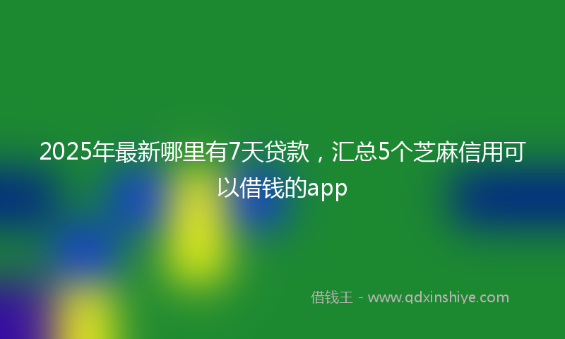 2025年最新哪里有7天贷款，汇总5个芝麻信用可以借钱的app
