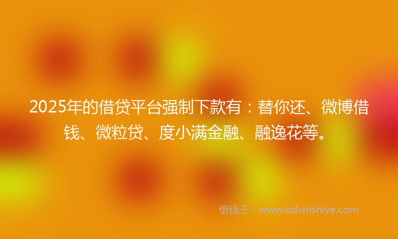 2025年的借贷平台强制下款有：替你还、微博借钱、微粒贷、度小满金融、融逸花等。