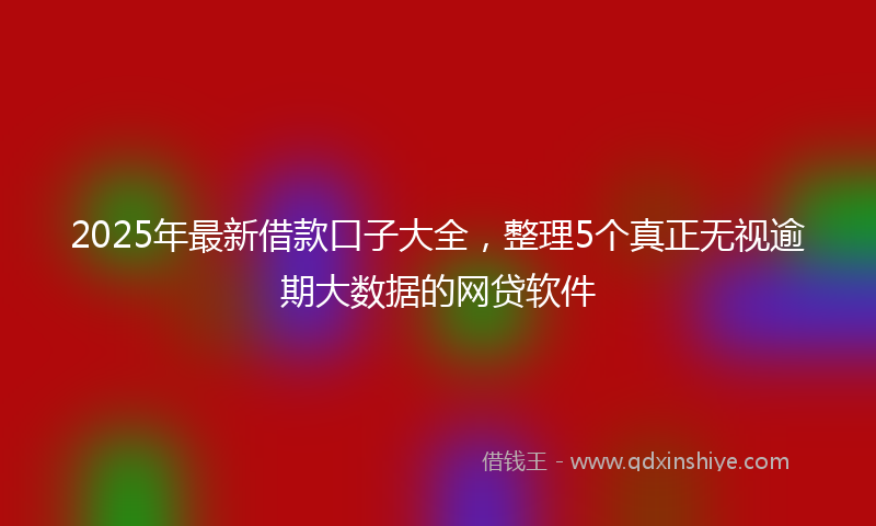 2025年最新借款口子大全，整理5个真正无视逾期大数据的网贷软件