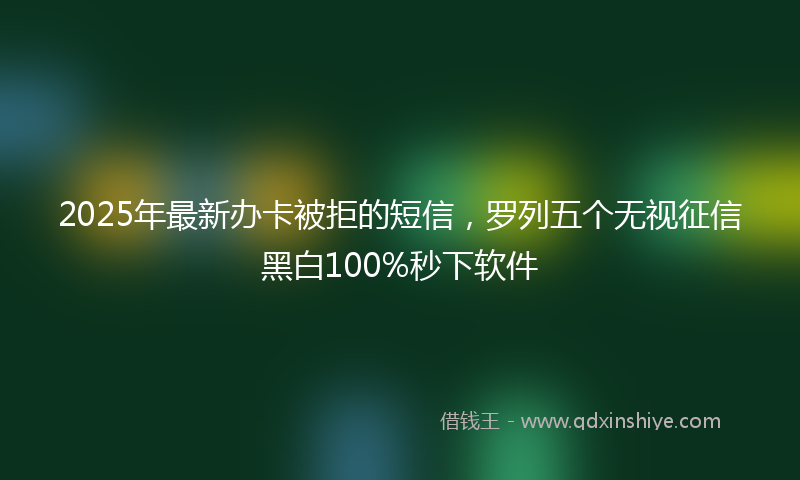 2025年最新办卡被拒的短信，罗列五个无视征信黑白100%秒下软件