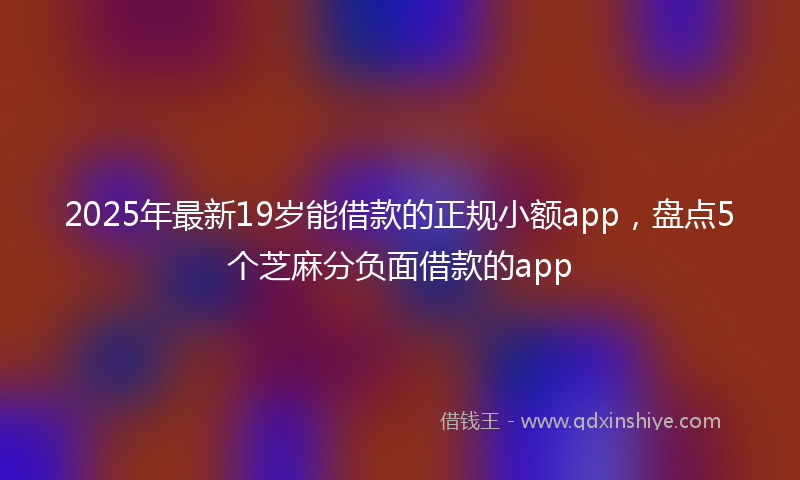 2025年最新19岁能借款的正规小额app，盘点5个芝麻分负面借款的app