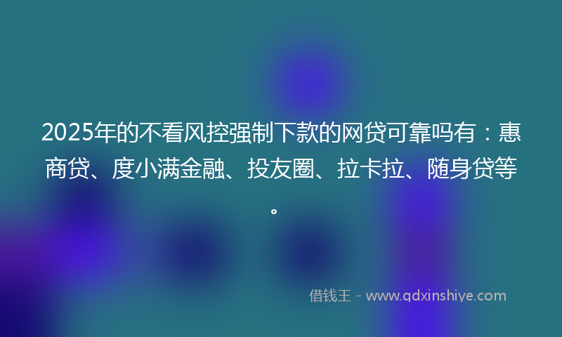 2025年的不看风控强制下款的网贷可靠吗有：惠商贷、度小满金融、投友圈、拉卡拉、随身贷等。