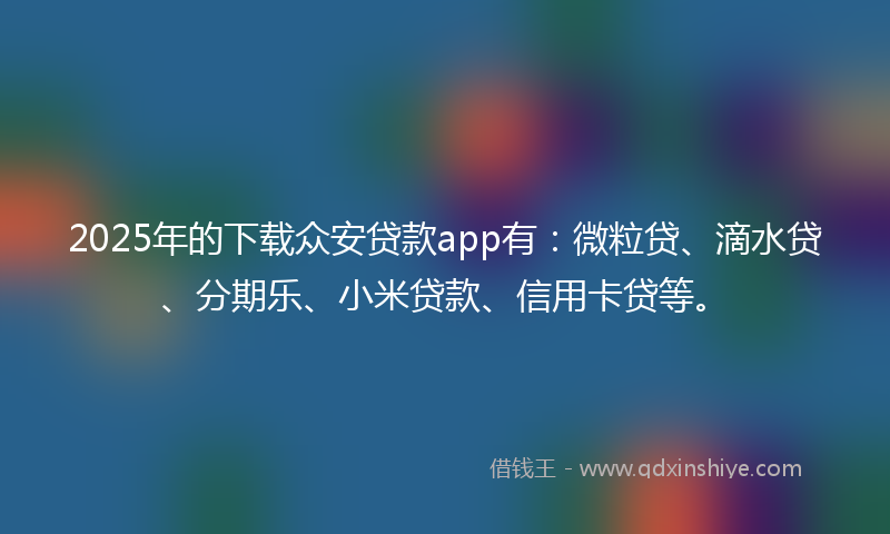 2025年的下载众安贷款app有：微粒贷、滴水贷、分期乐、小米贷款、信用卡贷等。