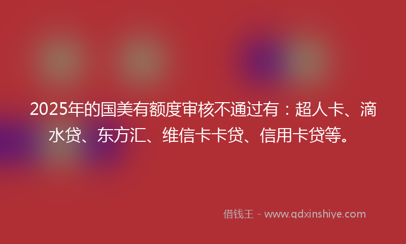 2025年的国美有额度审核不通过有：超人卡、滴水贷、东方汇、维信卡卡贷、信用卡贷等。