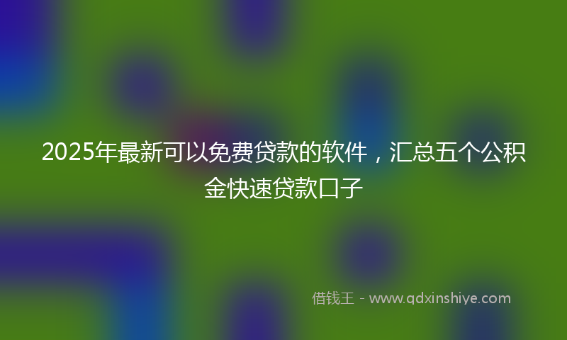 2025年最新可以免费贷款的软件，汇总五个公积金快速贷款口子