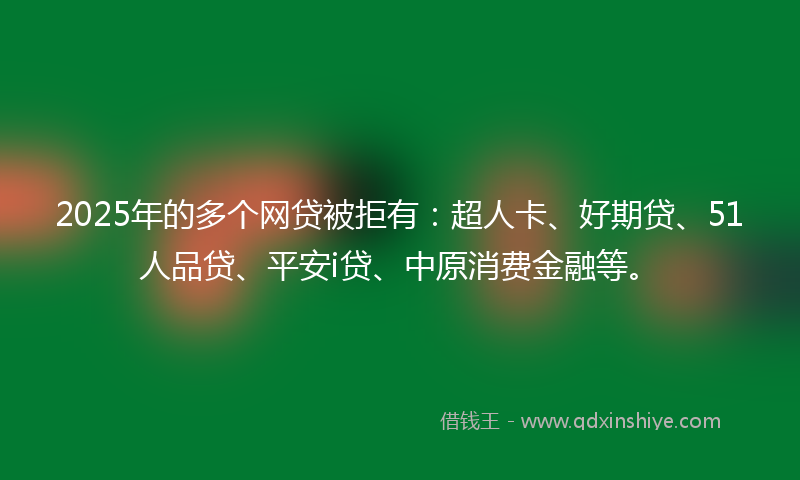 2025年的多个网贷被拒有：超人卡、好期贷、51人品贷、平安i贷、中原消费金融等。
