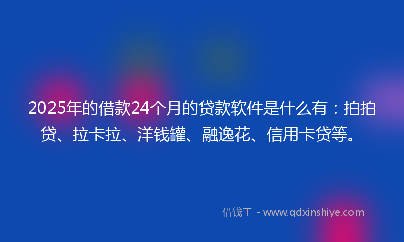 2025年的借款24个月的贷款软件是什么有：拍拍贷、拉卡拉、洋钱罐、融逸花、信用卡贷等。
