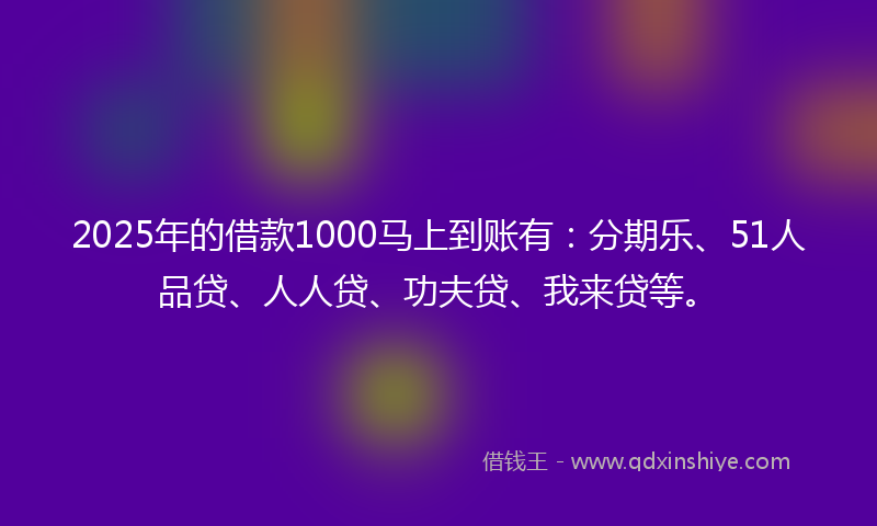 2025年的借款1000马上到账有：分期乐、51人品贷、人人贷、功夫贷、我来贷等。