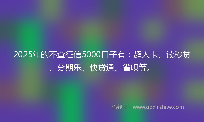 2025年的不查征信5000口子有：超人卡、读秒贷、分期乐、快贷通、省呗等。
