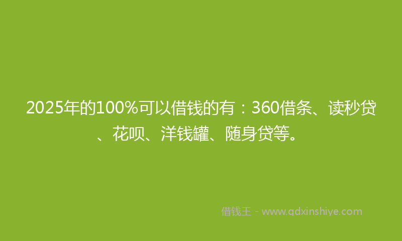 2025年的100%可以借钱的有：360借条、读秒贷、花呗、洋钱罐、随身贷等。