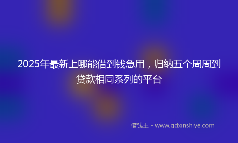 2025年最新上哪能借到钱急用，归纳五个周周到贷款相同系列的平台
