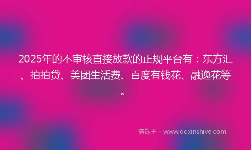2025年的不审核直接放款的正规平台有：东方汇、拍拍贷、美团生活费、百度有钱花、融逸花等。