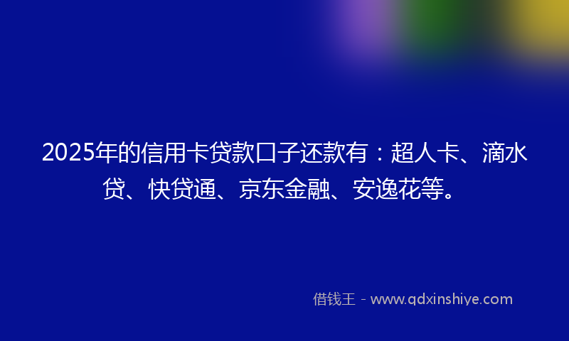 2025年的信用卡贷款口子还款有：超人卡、滴水贷、快贷通、京东金融、安逸花等。