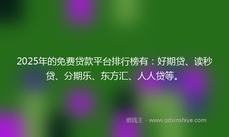 2025年的免费贷款平台排行榜有：好期贷、读秒贷、分期乐、东方汇、人人贷等。