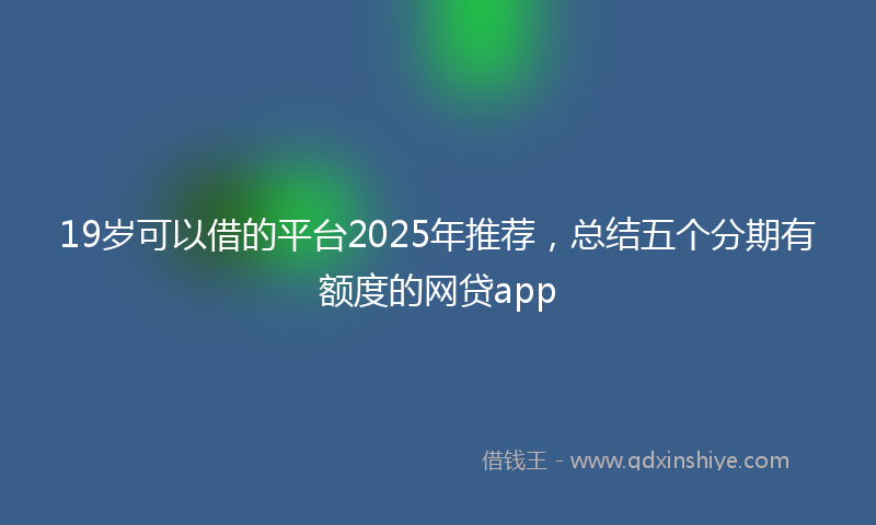 19岁可以借的平台2025年推荐，总结五个分期有额度的网贷app