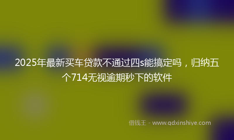 2025年最新买车贷款不通过四s能搞定吗，归纳五个714无视逾期秒下的软件