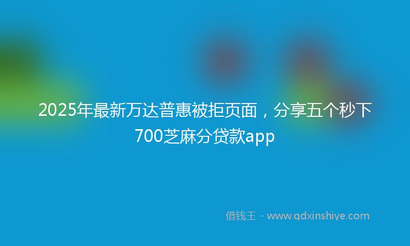 2025年最新万达普惠被拒页面，分享五个秒下700芝麻分贷款app