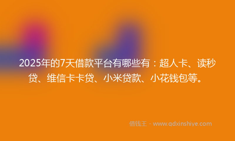 2025年的7天借款平台有哪些有：超人卡、读秒贷、维信卡卡贷、小米贷款、小花钱包等。