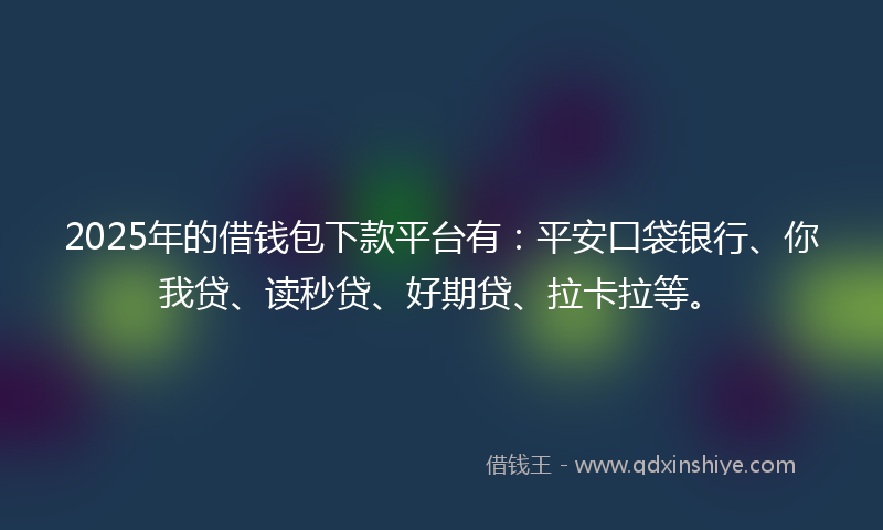 2025年的借钱包下款平台有：平安口袋银行、你我贷、读秒贷、好期贷、拉卡拉等。