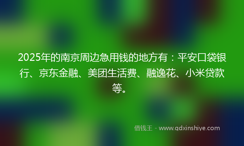 2025年的南京周边急用钱的地方有：平安口袋银行、京东金融、美团生活费、融逸花、小米贷款等。
