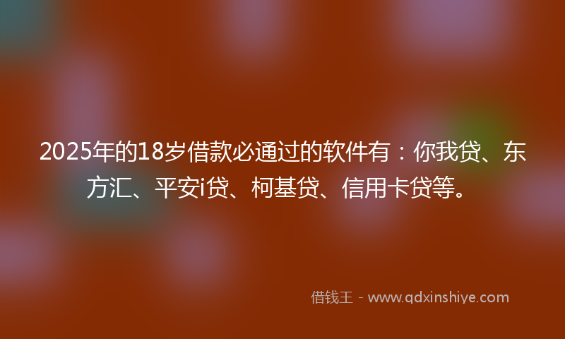 2025年的18岁借款必通过的软件有：你我贷、东方汇、平安i贷、柯基贷、信用卡贷等。
