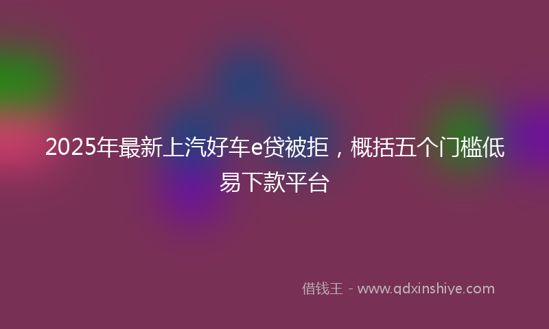 2025年最新上汽好车e贷被拒，概括五个门槛低易下款平台