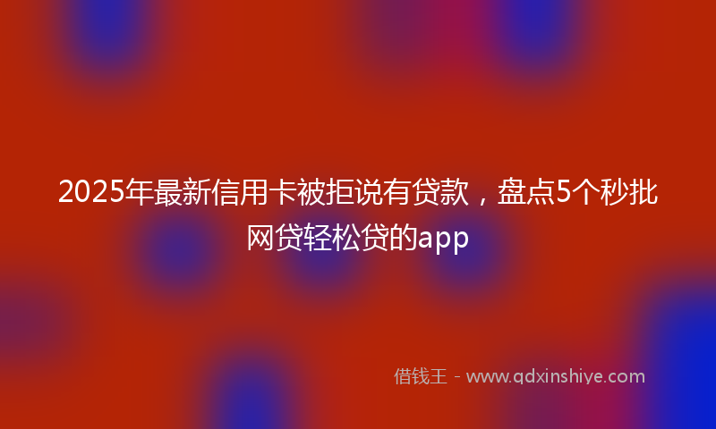 2025年最新信用卡被拒说有贷款，盘点5个秒批网贷轻松贷的app