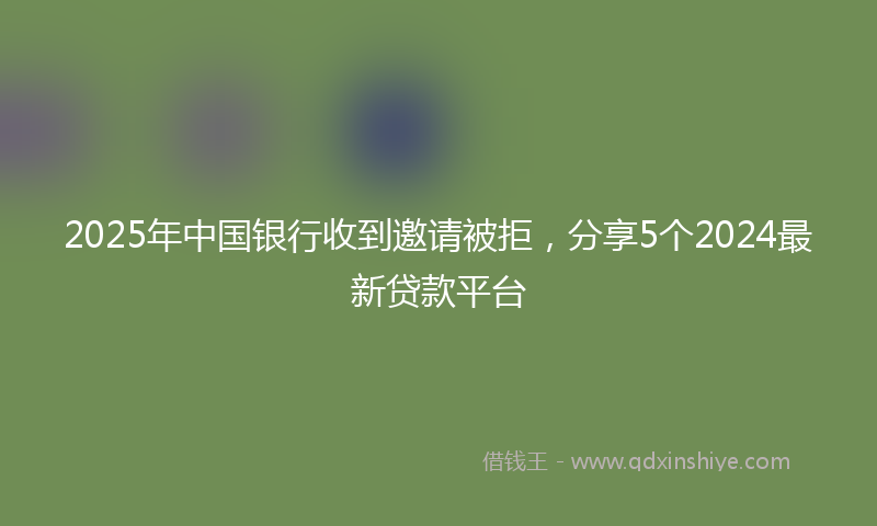 2025年中国银行收到邀请被拒，分享5个2024最新贷款平台