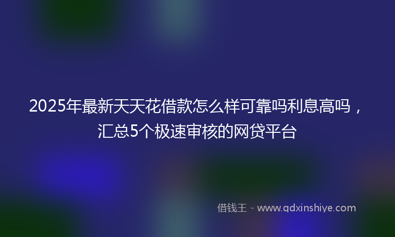 2025年最新天天花借款怎么样可靠吗利息高吗，汇总5个极速审核的网贷平台