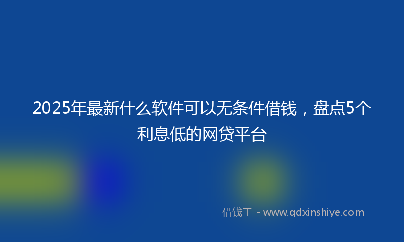 2025年最新什么软件可以无条件借钱，盘点5个利息低的网贷平台