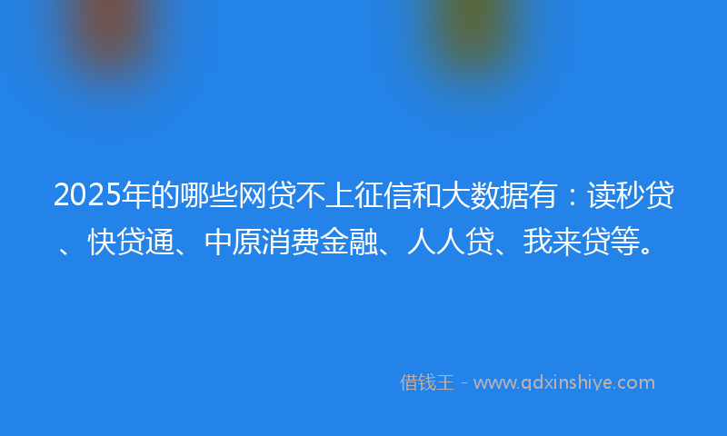 2025年的哪些网贷不上征信和大数据有：读秒贷、快贷通、中原消费金融、人人贷、我来贷等。