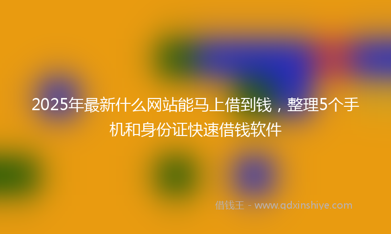 2025年最新什么网站能马上借到钱，整理5个手机和身份证快速借钱软件