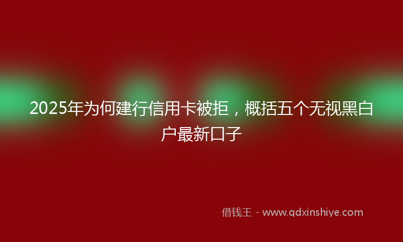 2025年为何建行信用卡被拒，概括五个无视黑白户最新口子