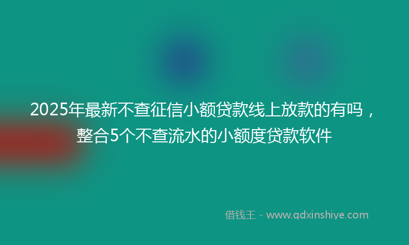 2025年最新不查征信小额贷款线上放款的有吗，整合5个不查流水的小额度贷款软件
