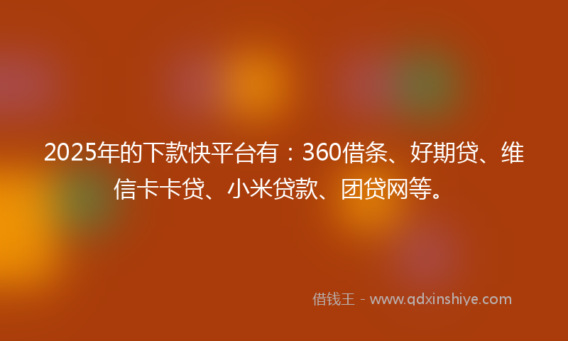 2025年的下款快平台有：360借条、好期贷、维信卡卡贷、小米贷款、团贷网等。