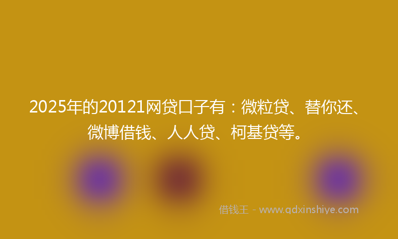 2025年的20121网贷口子有：微粒贷、替你还、微博借钱、人人贷、柯基贷等。