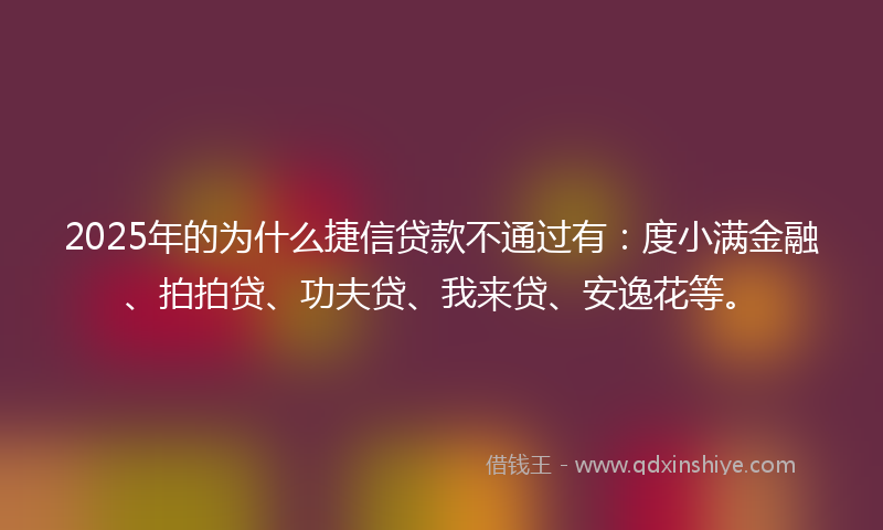2025年的为什么捷信贷款不通过有：度小满金融、拍拍贷、功夫贷、我来贷、安逸花等。
