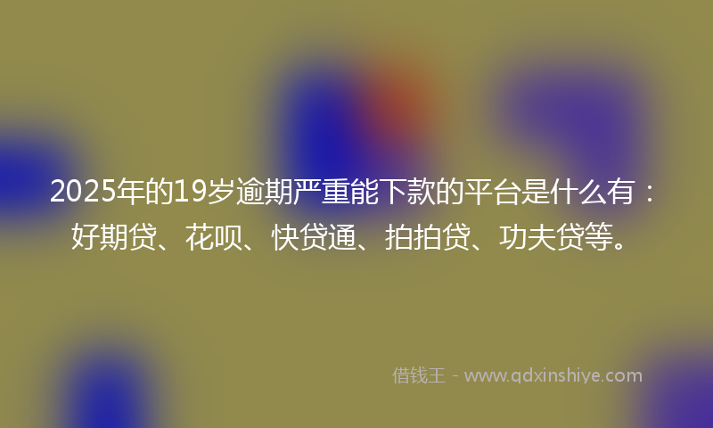 2025年的19岁逾期严重能下款的平台是什么有：好期贷、花呗、快贷通、拍拍贷、功夫贷等。