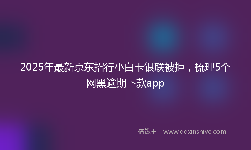2025年最新京东招行小白卡银联被拒，梳理5个网黑逾期下款app