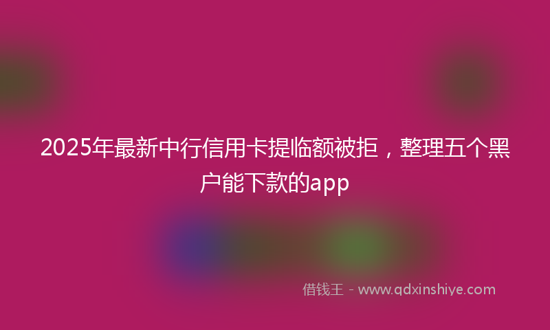 2025年最新中行信用卡提临额被拒，整理五个黑户能下款的app