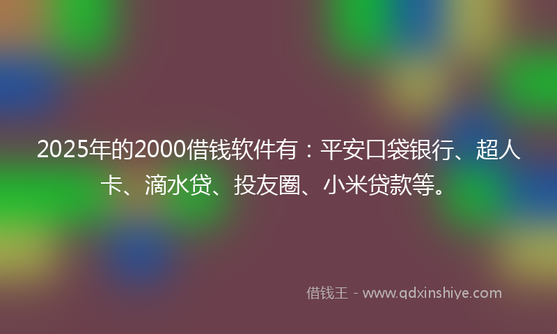 2025年的2000借钱软件有：平安口袋银行、超人卡、滴水贷、投友圈、小米贷款等。