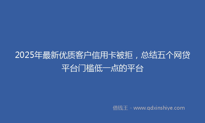 2025年最新优质客户信用卡被拒，总结五个网贷平台门槛低一点的平台