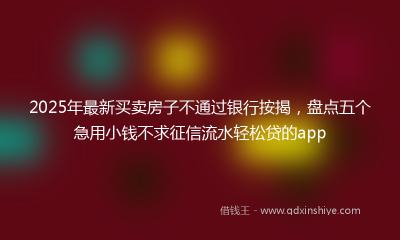 2025年最新买卖房子不通过银行按揭，盘点五个急用小钱不求征信流水轻松贷的app