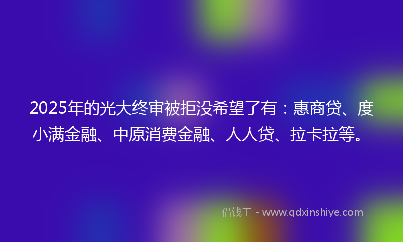 2025年的光大终审被拒没希望了有：惠商贷、度小满金融、中原消费金融、人人贷、拉卡拉等。