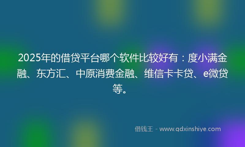 2025年的借贷平台哪个软件比较好有：度小满金融、东方汇、中原消费金融、维信卡卡贷、e微贷等。